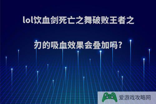 lol饮血剑死亡之舞破败王者之刃的吸血效果会叠加吗?