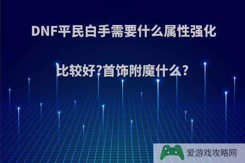 DNF平民白手需要什么属性强化比较好?首饰附魔什么?