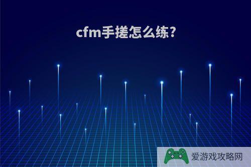 cfm手搓怎么练?