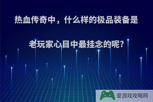 热血传奇中，什么样的极品装备是老玩家心目中最挂念的呢?