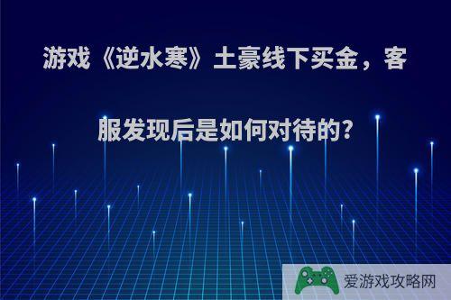 游戏《逆水寒》土豪线下买金，客服发现后是如何对待的?