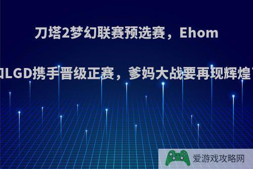 刀塔2梦幻联赛预选赛，Ehome和LGD携手晋级正赛，爹妈大战要再现辉煌了?