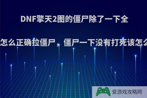 DNF擎天2图的僵尸除了一下全秒该怎么正确拉僵尸，僵尸一下没有打死该怎么办?