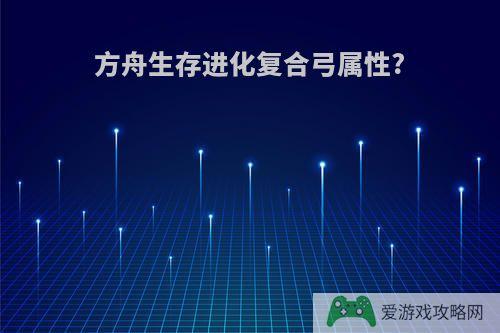 方舟生存进化复合弓属性?