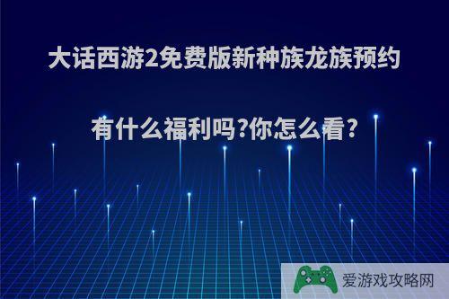 大话西游2免费版新种族龙族预约有什么福利吗?你怎么看?