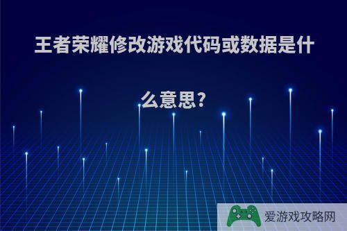 王者荣耀修改游戏代码或数据是什么意思?