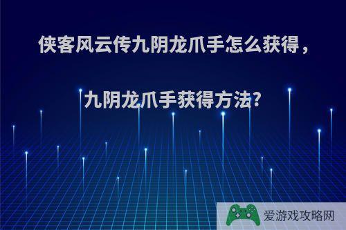 侠客风云传九阴龙爪手怎么获得，九阴龙爪手获得方法?