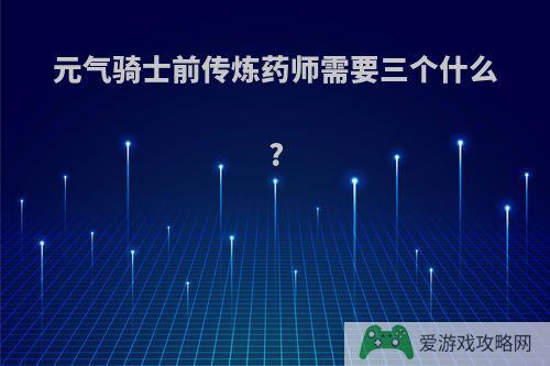 元气骑士前传炼药师需要三个什么?