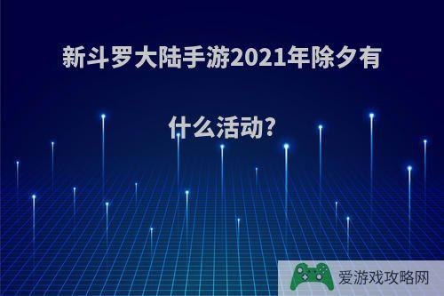 新斗罗大陆手游2021年除夕有什么活动?