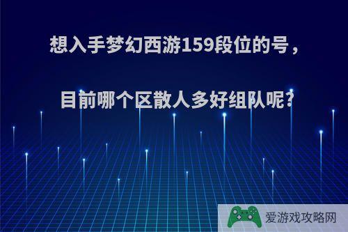 想入手梦幻西游159段位的号，目前哪个区散人多好组队呢?