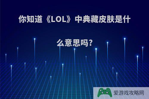 你知道《LOL》中典藏皮肤是什么意思吗?