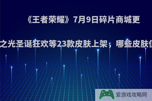 《王者荣耀》7月9日碎片商城更新，苍穹之光圣诞狂欢等23款皮肤上架，哪些皮肤值得入手?