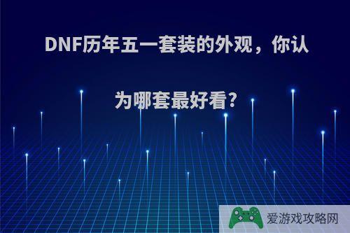 DNF历年五一套装的外观，你认为哪套最好看?