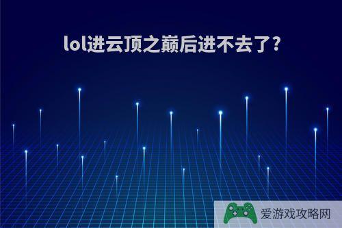 lol进云顶之巅后进不去了?