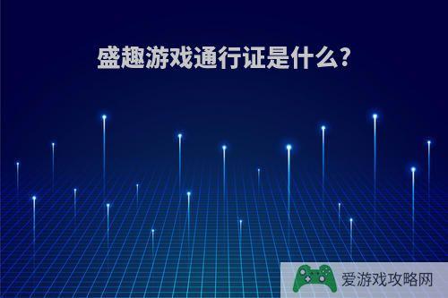 盛趣游戏通行证是什么?