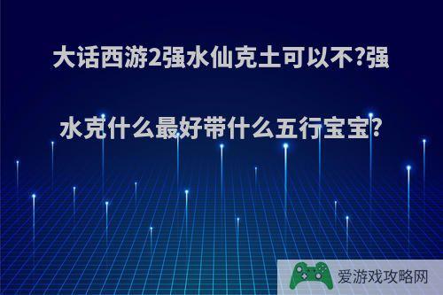 大话西游2强水仙克土可以不?强水克什么最好带什么五行宝宝?