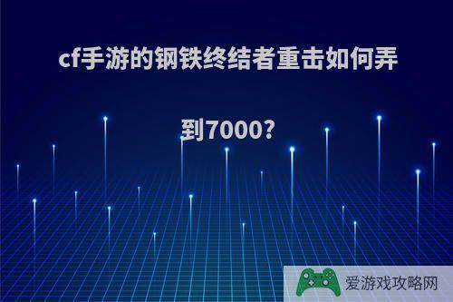 cf手游的钢铁终结者重击如何弄到7000?