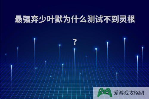 最强弃少叶默为什么测试不到灵根?