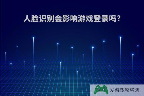 人脸识别会影响游戏登录吗?