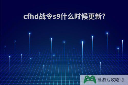 cfhd战令s9什么时候更新?