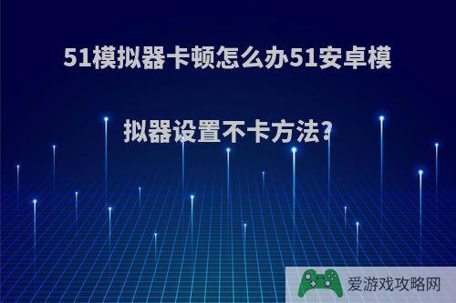 51模拟器卡顿怎么办51安卓模拟器设置不卡方法?