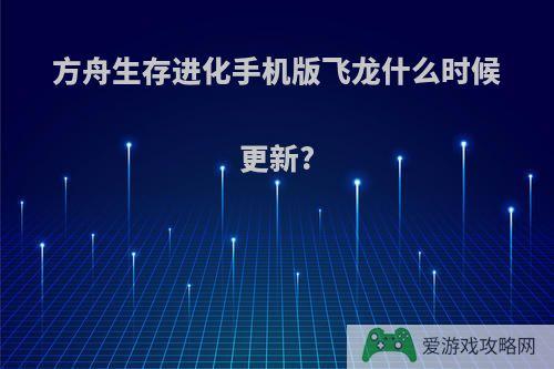 方舟生存进化手机版飞龙什么时候更新?