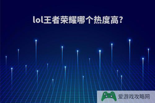 lol王者荣耀哪个热度高?