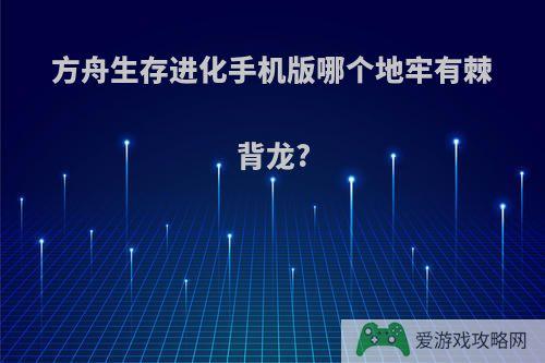 方舟生存进化手机版哪个地牢有棘背龙?