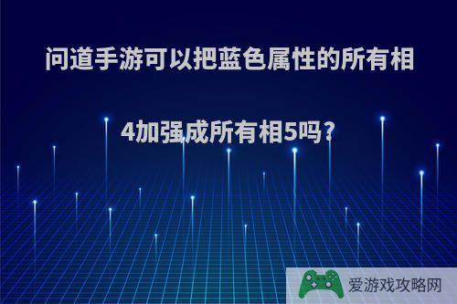 问道手游可以把蓝色属性的所有相4加强成所有相5吗?