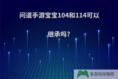 问道手游宝宝104和114可以继承吗?