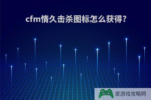 cfm情久击杀图标怎么获得?