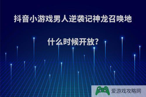 抖音小游戏男人逆袭记神龙召唤地什么时候开放?