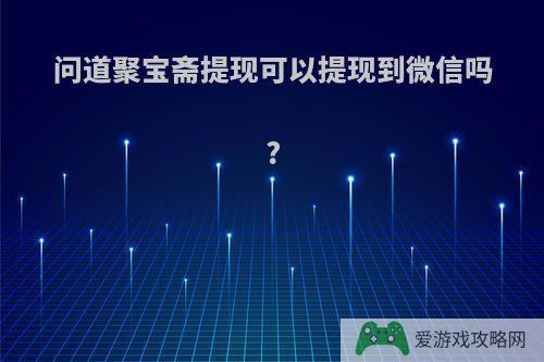 问道聚宝斋提现可以提现到微信吗?