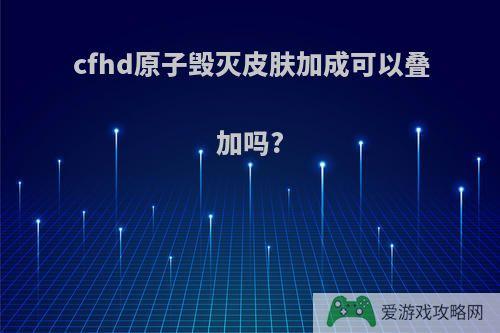 cfhd原子毁灭皮肤加成可以叠加吗?