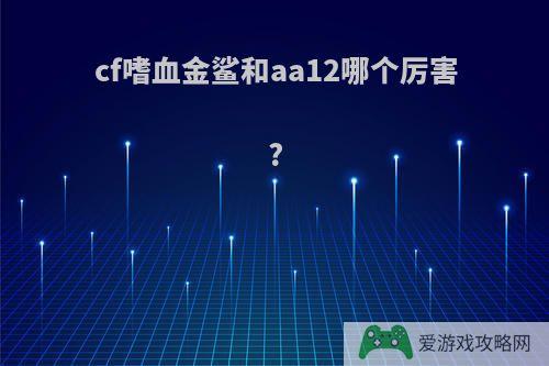 cf嗜血金鲨和aa12哪个厉害?