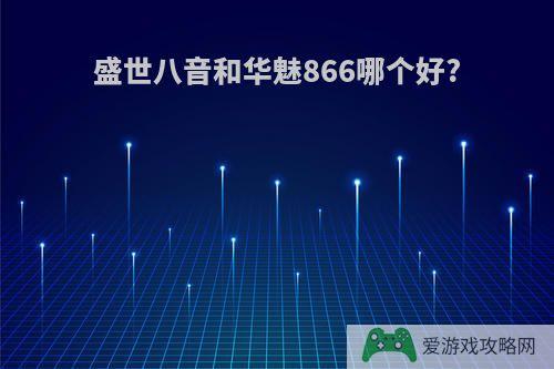 盛世八音和华魅866哪个好?