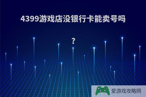 4399游戏店没银行卡能卖号吗?