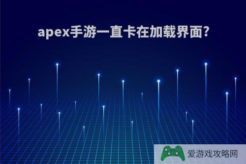 apex手游一直卡在加载界面?