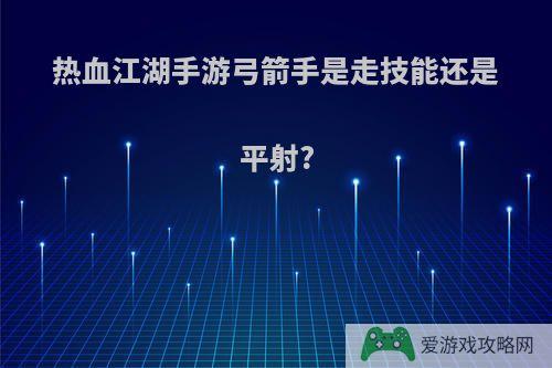 热血江湖手游弓箭手是走技能还是平射?