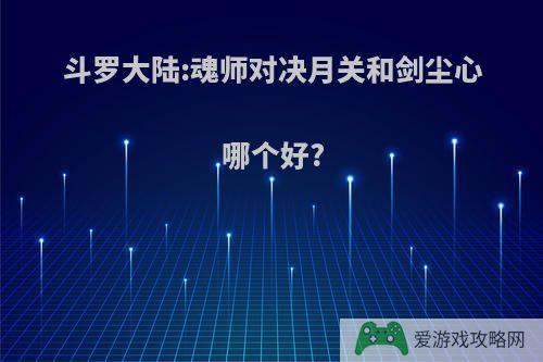 斗罗大陆:魂师对决月关和剑尘心哪个好?