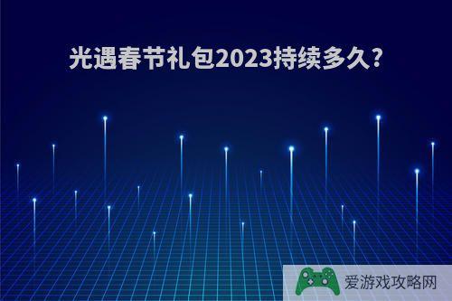 光遇春节礼包2023持续多久?