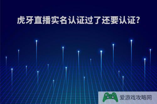 虎牙直播实名认证过了还要认证?