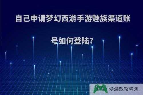 自己申请梦幻西游手游魅族渠道账号如何登陆?