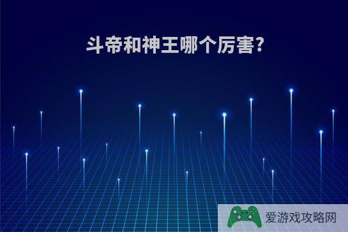 斗帝和神王哪个厉害?
