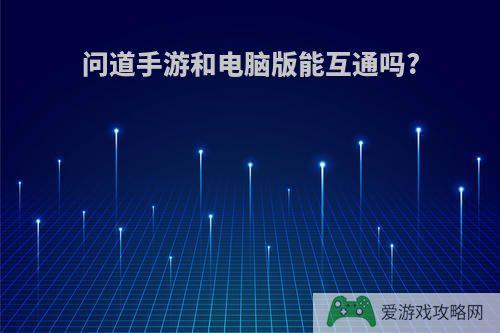问道手游和电脑版能互通吗?