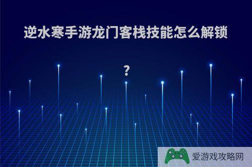 逆水寒手游龙门客栈技能怎么解锁?