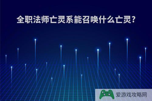 全职法师亡灵系能召唤什么亡灵?
