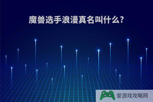 魔兽选手浪漫真名叫什么?