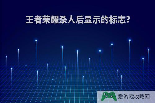 王者荣耀杀人后显示的标志?