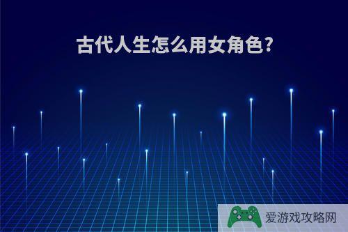 古代人生怎么用女角色?